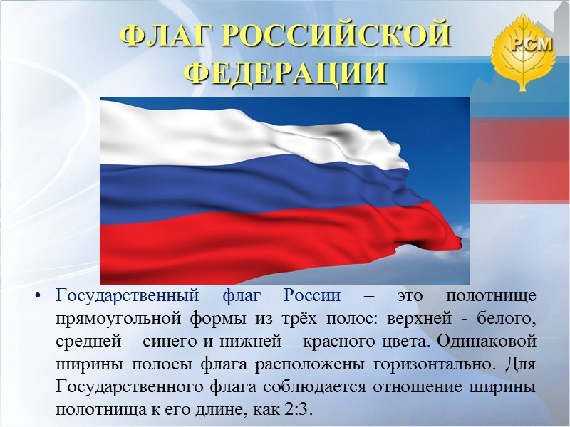 ФЛАГ РОССИЙСКОЙ ФЕДЕРАЦИИ Государственный флаг России – это полотнище прямоугольной формы из трёх полос:
